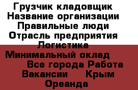 Грузчик-кладовщик › Название организации ­ Правильные люди › Отрасль предприятия ­ Логистика › Минимальный оклад ­ 30 000 - Все города Работа » Вакансии   . Крым,Ореанда